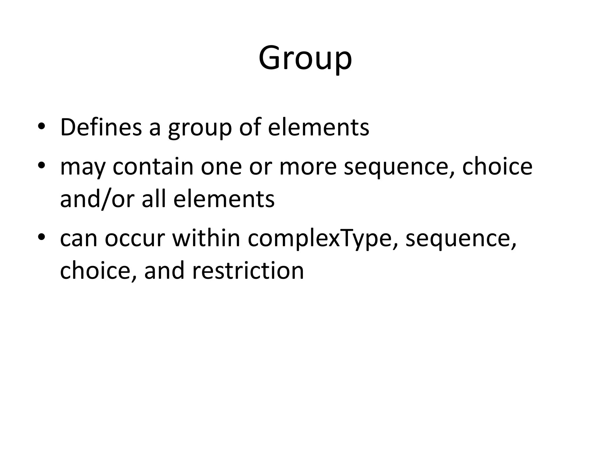 Group
• Defines a group of elements
• may contain one or more sequence, choice
and/or all elements
• can occur within complexType, sequence,
choice, and restriction
 