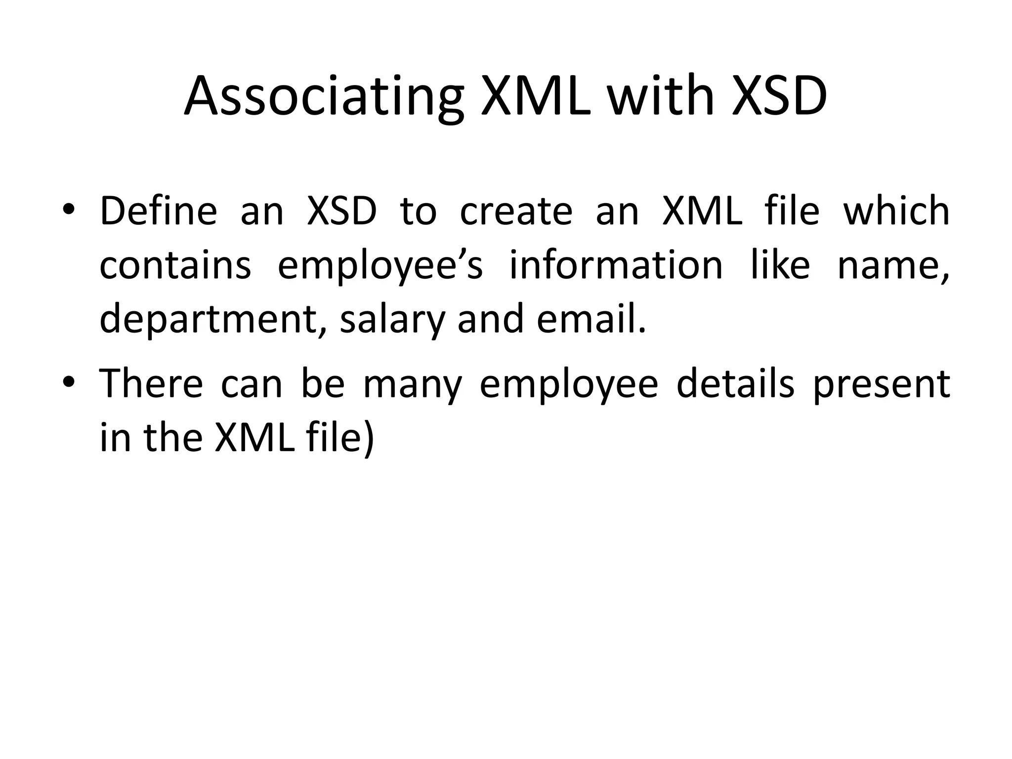 Associating XML with XSD
• Define an XSD to create an XML file which
contains employee’s information like name,
department, salary and email.
• There can be many employee details present
in the XML file)
 