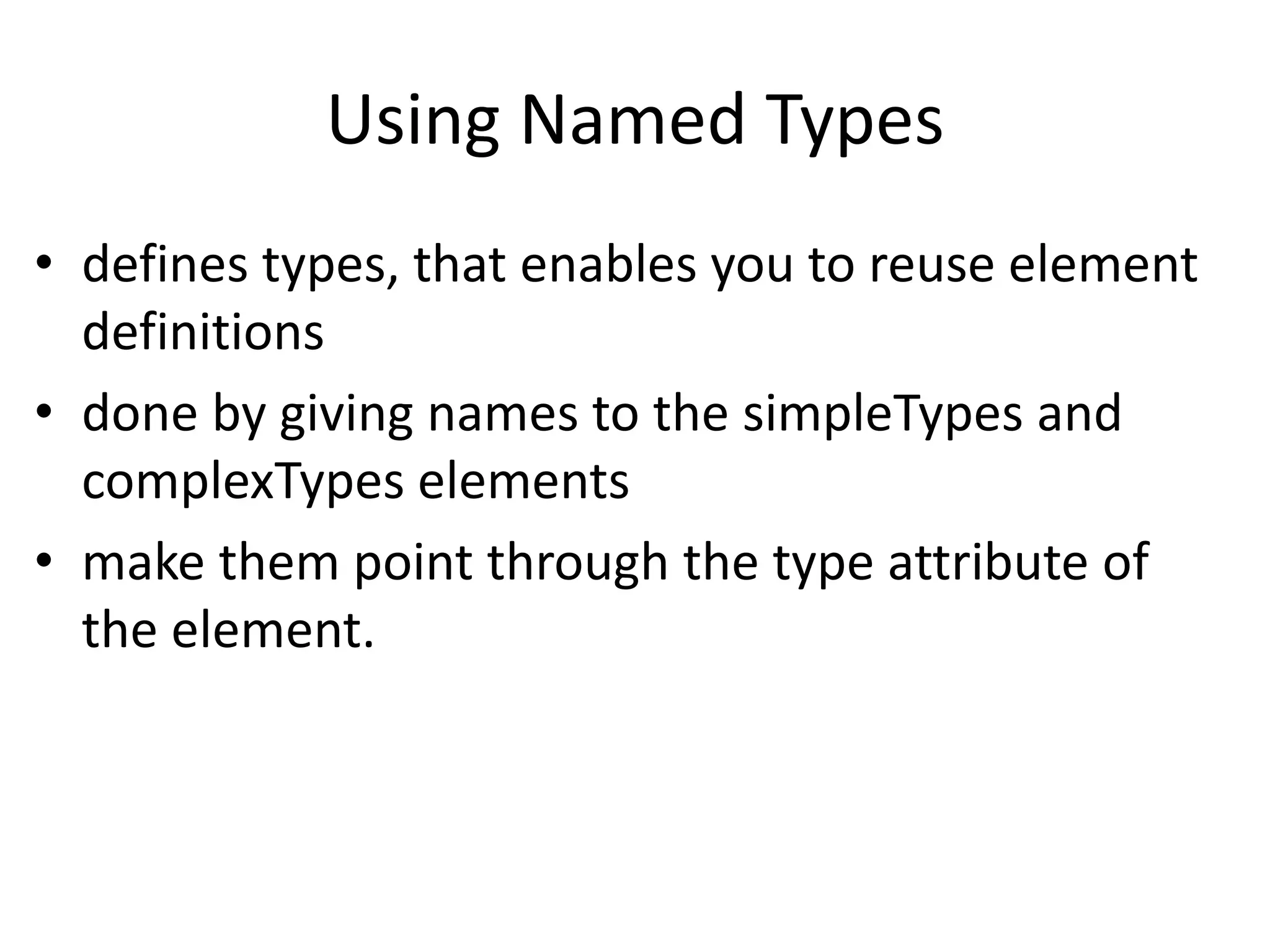 Using Named Types
• defines types, that enables you to reuse element
definitions
• done by giving names to the simpleTypes and
complexTypes elements
• make them point through the type attribute of
the element.
 