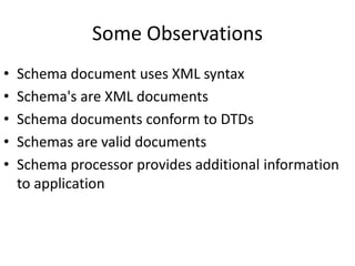 Some Observations
• Schema document uses XML syntax
• Schema's are XML documents
• Schema documents conform to DTDs
• Schemas are valid documents
• Schema processor provides additional information
to application
 