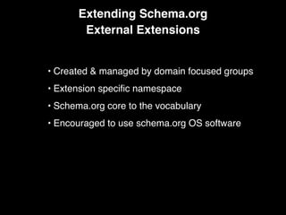 Extending Schema.org
External Extensions
• Created & managed by domain focused groups
• Extension speciﬁc namespace
• Schema.org core to the vocabulary
• Encouraged to use schema.org OS software
 