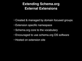Extending Schema.org
External Extensions
• Created & managed by domain focused groups
• Extension speciﬁc namespace
• Schema.org core to the vocabulary
• Encouraged to use schema.org OS software
• Hosted on extension site
 