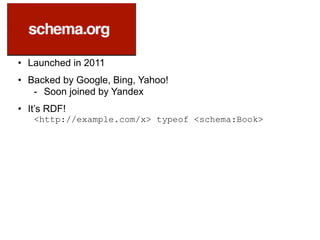 • Launched in 2011
• Backed by Google, Bing, Yahoo!
- Soon joined by Yandex
• It’s RDF!
<http://example.com/x> typeof <schema:Book>
 