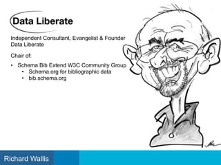 Independent Consultant, Evangelist & Founder
Data Liberate
Chair of:
• Schema Bib Extend W3C Community Group
• Schema.org for bibliographic data
• bib.schema.org
Richard Wallis
 