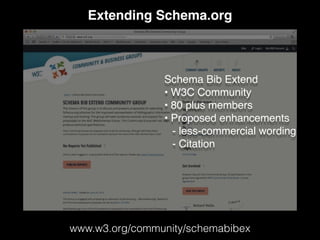 Extending Schema.org
www.w3.org/community/schemabibex
Schema Bib Extend
• W3C Community
• 80 plus members
• Proposed enhancements
- less-commercial wording
- Citation
 