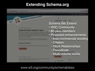 Extending Schema.org
www.w3.org/community/schemabibex
Schema Bib Extend
• W3C Community
• 80 plus members
• Proposed enhancements
- less-commercial wording
- Citation
- Work Relationships
- Periodicals
- Multi-volume works
 