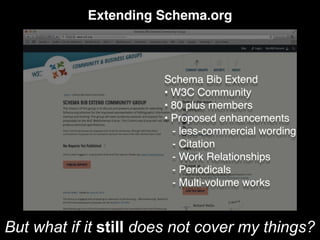 Extending Schema.org
Schema Bib Extend
• W3C Community
• 80 plus members
• Proposed enhancements
- less-commercial wording
- Citation
- Work Relationships
- Periodicals
- Multi-volume works
But what if it still does not cover my things?
 