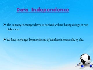 Data Independence
 The capacity to change schema at one level without having change in next
higher level.
 We have to changes because the size of database increases day by day.
 