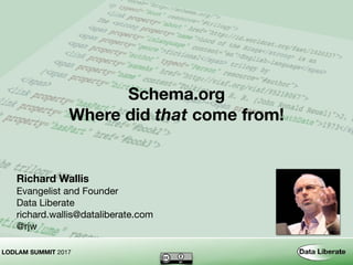 LODLAM SUMMIT 2017
Schema.org 
Where did that come from!
Richard Wallis
Evangelist and Founder

Data Liberate

richard.wallis@dataliberate.com

@rjw
LODLAM SUMMIT 2017
 