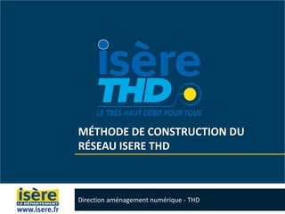 MÉTHODE DE CONSTRUCTION DU
RÉSEAU ISERE THD
Direction aménagement numérique - THD
 