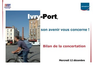 Ivry -Port , son avenir vous concerne ! Bilan de la concertation Mercredi 12 décembre 