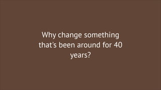 Why change something
that's been around for 40
years?

 