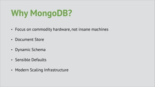 Why MongoDB?
•

Focus on commodity hardware, not insane machines

•

Document Store

•

Dynamic Schema

•

Sensible Defaults

•

Modern Scaling Infrastructure

 