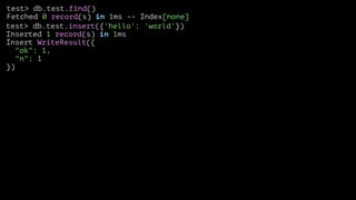 test> db.test.find()
Fetched 0 record(s) in 1ms -- Index[none]
test> db.test.insert({'hello': 'world'})
Inserted 1 record(s) in 1ms
Insert WriteResult({
"ok": 1,
"n": 1
})

 