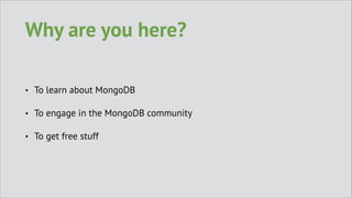 Why are you here?
•

To learn about MongoDB

•

To engage in the MongoDB community

•

To get free stuff

 