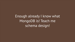 Enough already I know what
MongoDB is! Teach me
schema design!

 