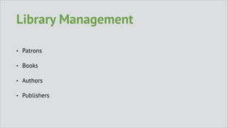 Library Management
•

Patrons

•

Books

•

Authors

•

Publishers

 