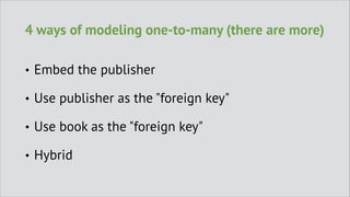 4 ways of modeling one-to-many (there are more)
•

Embed the publisher

•

Use publisher as the "foreign key"

•

Use book as the "foreign key"

•

Hybrid

 