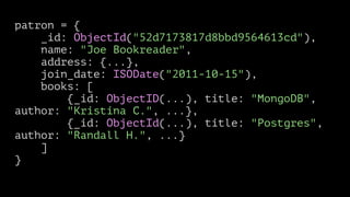 patron = {
_id: ObjectId("52d7173817d8bbd9564613cd"),
name: "Joe Bookreader",
address: {...},
join_date: ISODate("2011-10-15"),
books: [
{_id: ObjectID(...), title: "MongoDB",
author: "Kristina C.", ...},
{_id: ObjectId(...), title: "Postgres",
author: "Randall H.", ...}
]
}

 