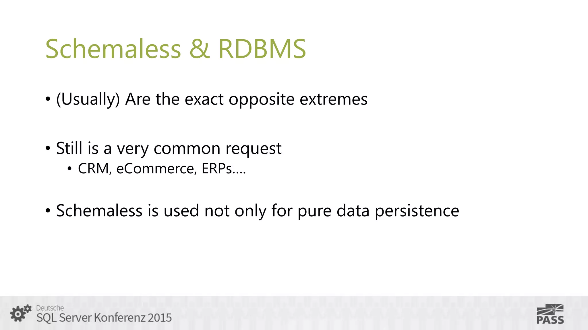 Schemaless & RDBMS
• (Usually) Are the exact opposite extremes
• Still is a very common request
• CRM, eCommerce, ERPs….
• Schemaless is used not only for pure data persistence
 