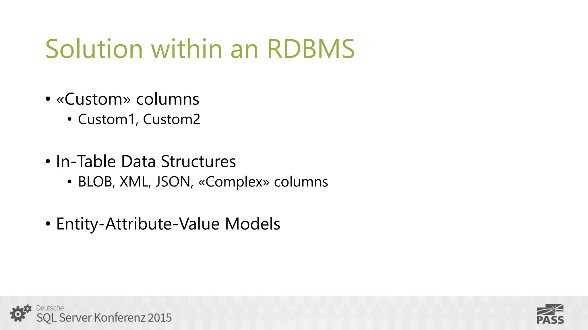 Solution within an RDBMS
• «Custom» columns
• Custom1, Custom2
• In-Table Data Structures
• BLOB, XML, JSON, «Complex» columns
• Entity-Attribute-Value Models
 