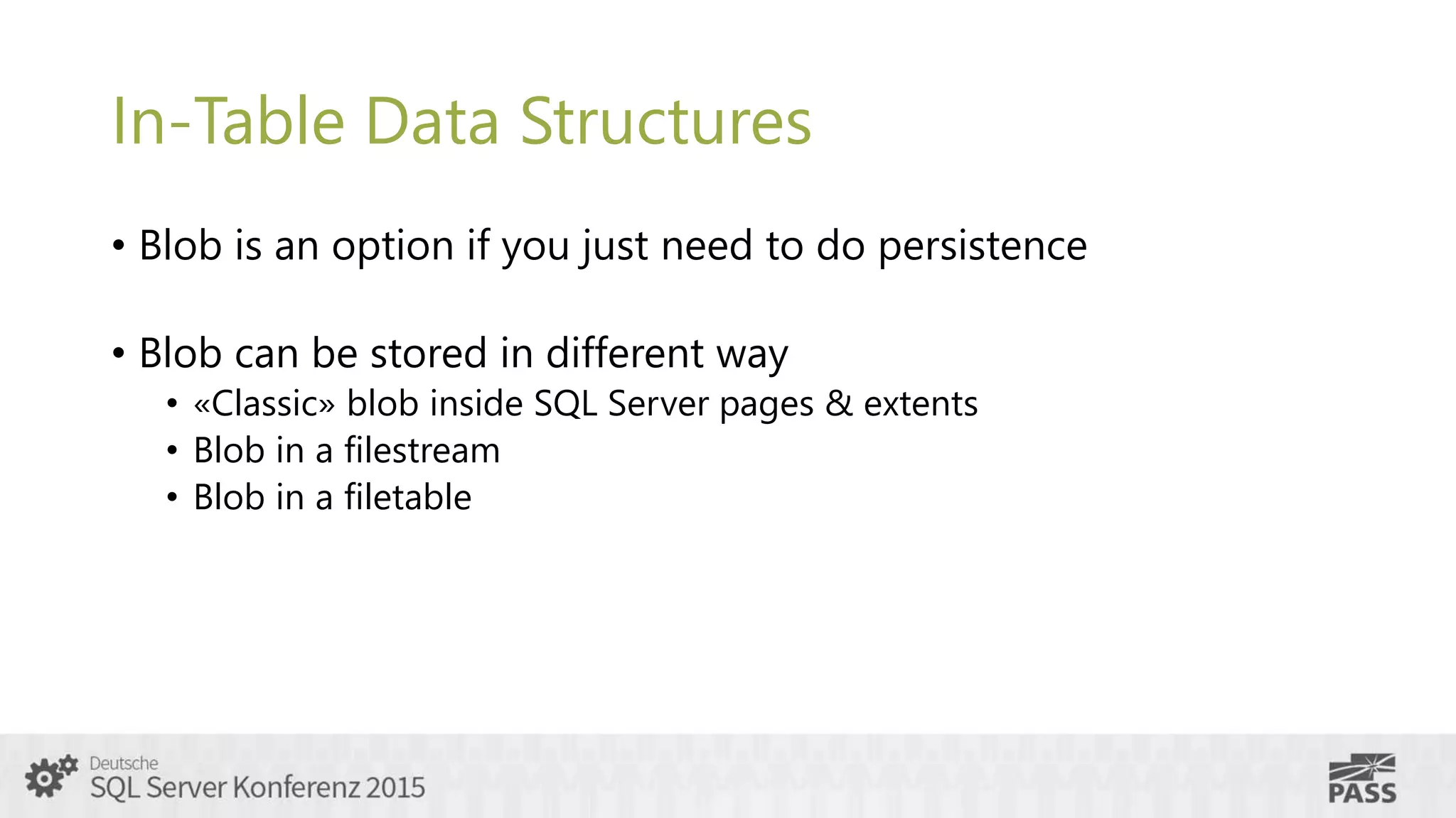 In-Table Data Structures
• Blob is an option if you just need to do persistence
• Blob can be stored in different way
• «Classic» blob inside SQL Server pages & extents
• Blob in a filestream
• Blob in a filetable
 