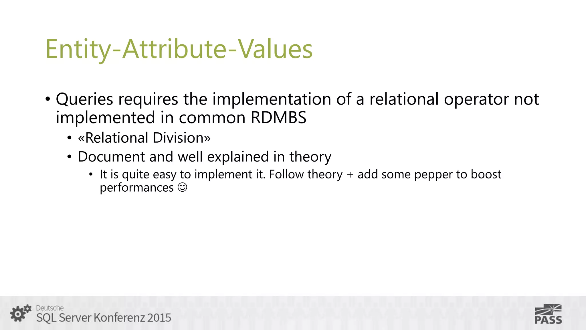 Entity-Attribute-Values
• Queries requires the implementation of a relational operator not
implemented in common RDMBS
• «Relational Division»
• Document and well explained in theory
• It is quite easy to implement it. Follow theory + add some pepper to boost
performances 
 