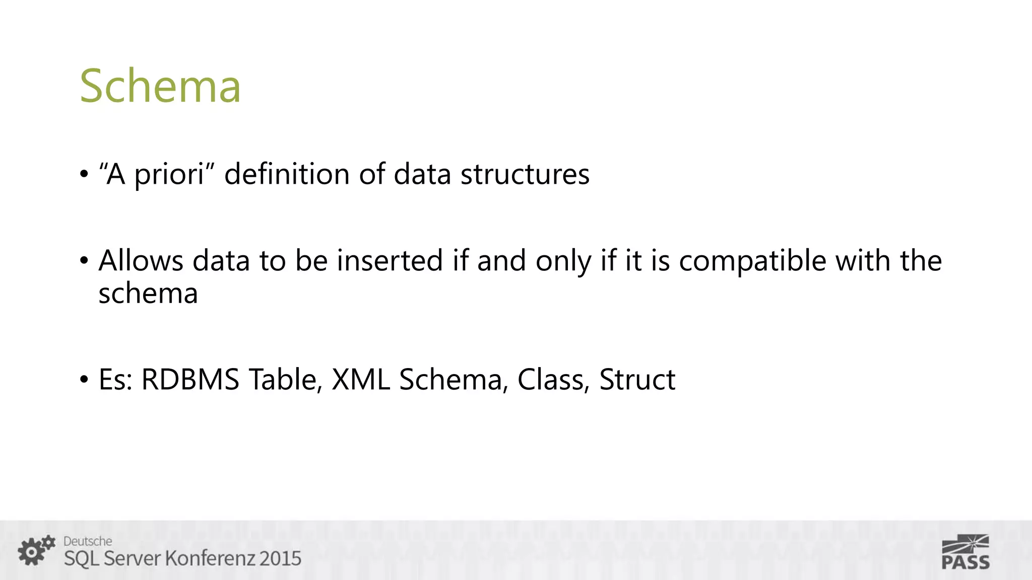 Schema
• “A priori” definition of data structures
• Allows data to be inserted if and only if it is compatible with the
schema
• Es: RDBMS Table, XML Schema, Class, Struct
 