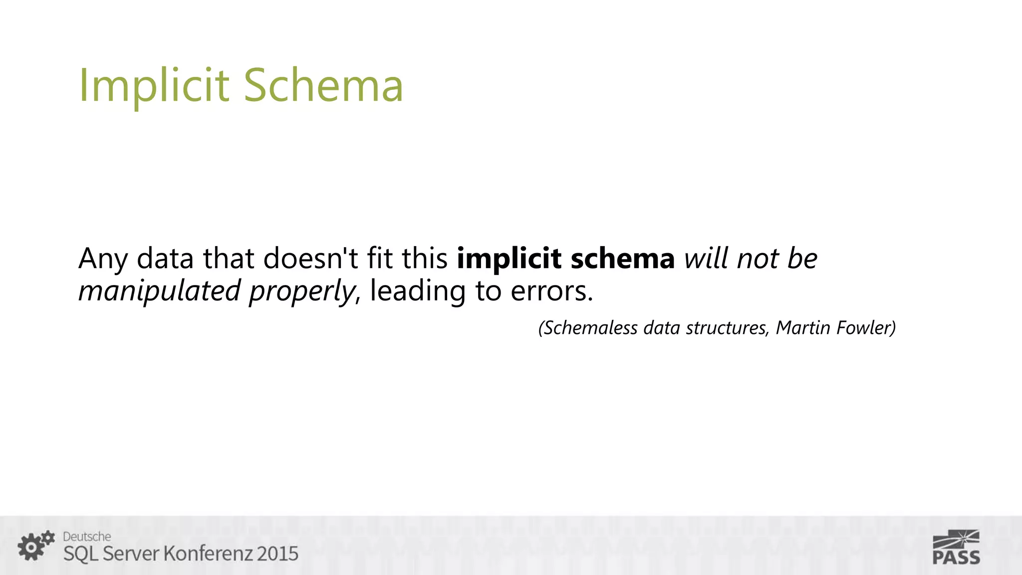 Implicit Schema
Any data that doesn't fit this implicit schema will not be
manipulated properly, leading to errors.
(Schemaless data structures, Martin Fowler)
 