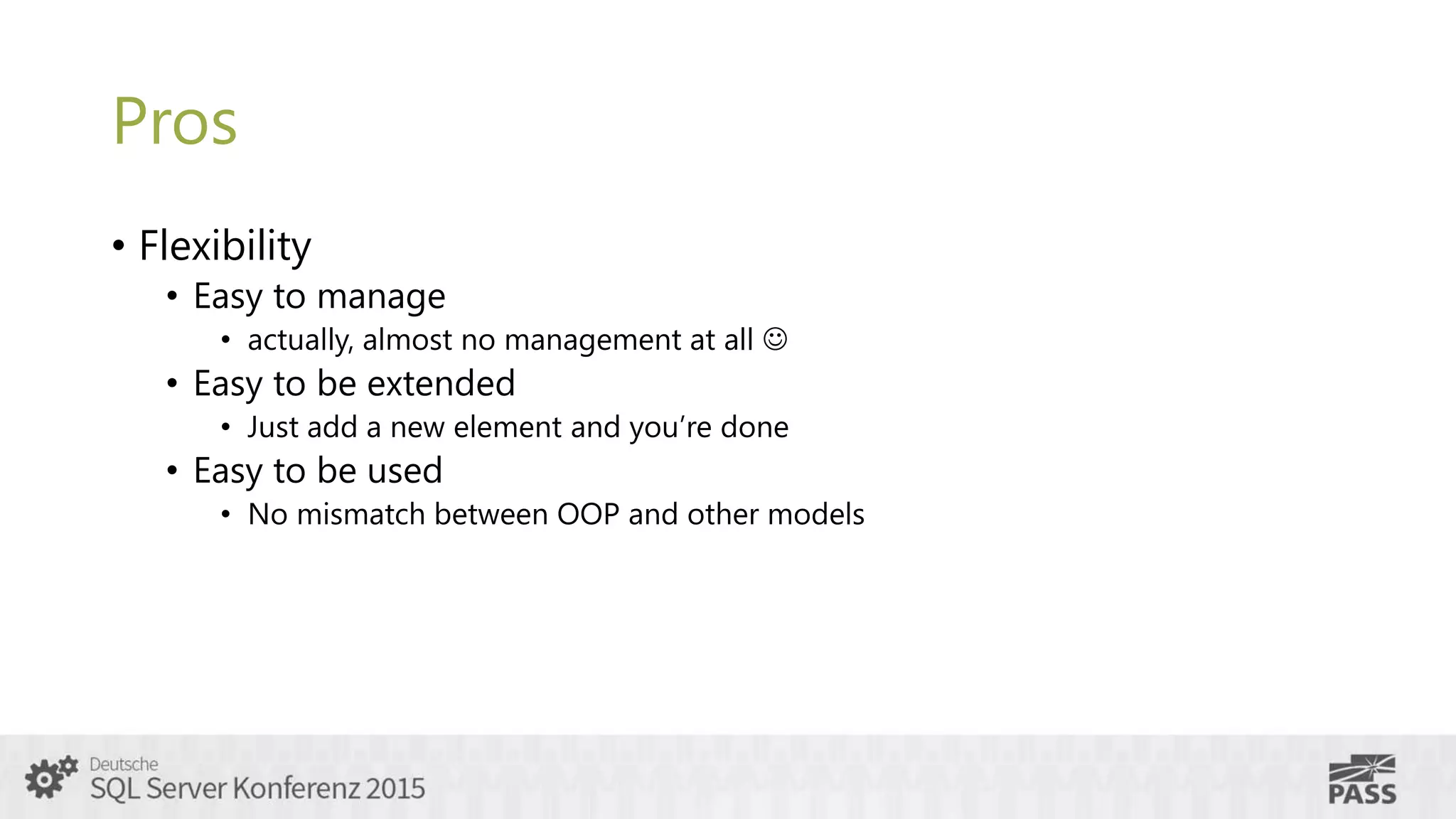 Pros
• Flexibility
• Easy to manage
• actually, almost no management at all 
• Easy to be extended
• Just add a new element and you’re done
• Easy to be used
• No mismatch between OOP and other models
 