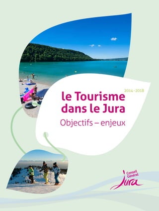 2014 - 2018 
le Tourisme 
dans le Jura 
Objectifs – enjeux 
 