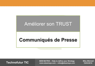 Mike Mitchell
19/03/2010
SEM MATRIX – Help to define your Strategy
www.eteamsys.com – mike@eteamsys.comTechnofutur TIC
Améliorer son TRUST
Communiqués de Presse
 