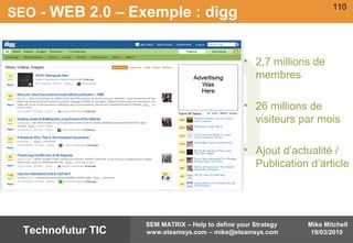110
Mike Mitchell
19/03/2010
SEM MATRIX – Help to define your Strategy
www.eteamsys.com – mike@eteamsys.comTechnofutur TIC
SEO - WEB 2.0 – Exemple : digg
• 2,7 millions de
membres
• 26 millions de
visiteurs par mois
• Ajout d’actualité /
Publication d’article
 