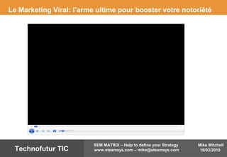 Mike Mitchell
19/03/2010
SEM MATRIX – Help to define your Strategy
www.eteamsys.com – mike@eteamsys.comTechnofutur TIC
Le Marketing Viral: l’arme ultime pour booster votre notoriété
 