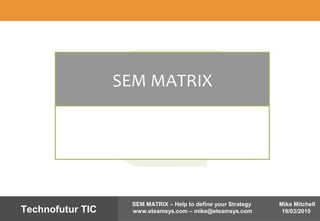 Mike Mitchell
19/03/2010
SEM MATRIX – Help to define your Strategy
www.eteamsys.com – mike@eteamsys.comTechnofutur TIC
SEM MATRIX
 
