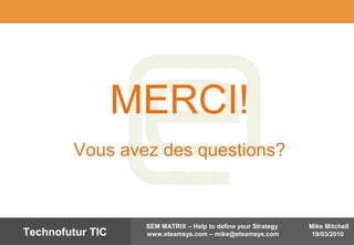 Mike Mitchell
19/03/2010
SEM MATRIX – Help to define your Strategy
www.eteamsys.com – mike@eteamsys.comTechnofutur TIC
MERCI!
Vous avez des questions?
 