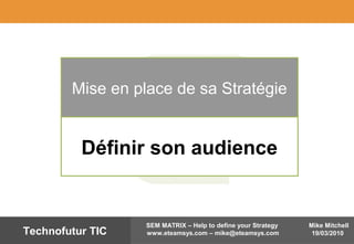 Mike Mitchell
19/03/2010
SEM MATRIX – Help to define your Strategy
www.eteamsys.com – mike@eteamsys.comTechnofutur TIC
Mise en place de sa Stratégie
Définir son audience
 