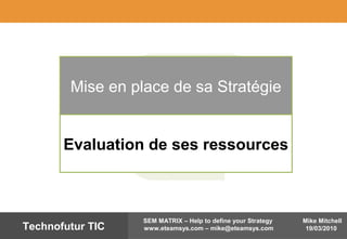 Mike Mitchell
19/03/2010
SEM MATRIX – Help to define your Strategy
www.eteamsys.com – mike@eteamsys.comTechnofutur TIC
Mise en place de sa Stratégie
Evaluation de ses ressources
 