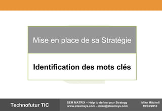 Mike Mitchell
19/03/2010
SEM MATRIX – Help to define your Strategy
www.eteamsys.com – mike@eteamsys.comTechnofutur TIC
Mise en place de sa Stratégie
Identification des mots clés
 