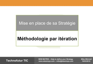 Mike Mitchell
19/03/2010
SEM MATRIX – Help to define your Strategy
www.eteamsys.com – mike@eteamsys.comTechnofutur TIC
Mise en place de sa Stratégie
Méthodologie par itération
 