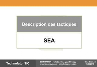 Mike Mitchell
19/03/2010
SEM MATRIX – Help to define your Strategy
www.eteamsys.com – mike@eteamsys.comTechnofutur TIC
Description des tactiques
SEA
 