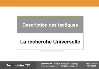 Mike Mitchell
19/03/2010
SEM MATRIX – Help to define your Strategy
www.eteamsys.com – mike@eteamsys.comTechnofutur TIC
Description des tactiques
La recherche Universelle
 