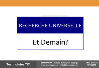 Mike Mitchell
19/03/2010
SEM MATRIX – Help to define your Strategy
www.eteamsys.com – mike@eteamsys.comTechnofutur TIC
RECHERCHE UNIVERSELLE
Et Demain?
 