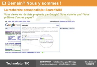 Mike Mitchell
19/03/2010
SEM MATRIX – Help to define your Strategy
www.eteamsys.com – mike@eteamsys.comTechnofutur TIC
Et Demain? Nous y sommes !
Vous aimez les résulats proposés par Google? Vous n’aimez pas? Vous
préférez d’autres pages?
La recherche personnalisée: SearchWIKI
 