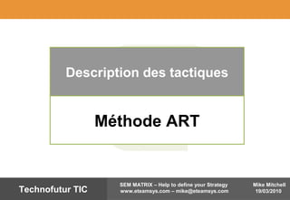 Mike Mitchell
19/03/2010
SEM MATRIX – Help to define your Strategy
www.eteamsys.com – mike@eteamsys.comTechnofutur TIC
Description des tactiques
Méthode ART
 