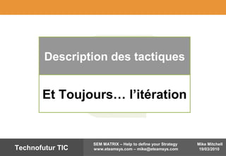 Mike Mitchell
19/03/2010
SEM MATRIX – Help to define your Strategy
www.eteamsys.com – mike@eteamsys.comTechnofutur TIC
Description des tactiques
Et Toujours… l’itération
 