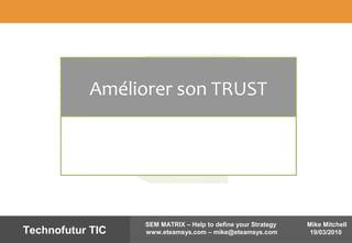Mike Mitchell
19/03/2010
SEM MATRIX – Help to define your Strategy
www.eteamsys.com – mike@eteamsys.comTechnofutur TIC
Améliorer son TRUST
 