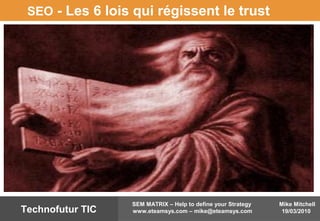 Mike Mitchell
19/03/2010
SEM MATRIX – Help to define your Strategy
www.eteamsys.com – mike@eteamsys.comTechnofutur TIC
SEO - Les 6 lois qui régissent le trust
 
