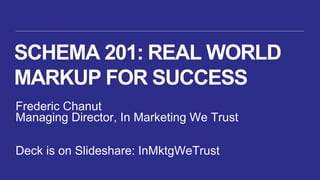 SCHEMA 201: REAL WORLD
MARKUP FOR SUCCESS
Frederic Chanut
Managing Director, In Marketing We Trust

Deck is on Slideshare: InMktgWeTrust
 
