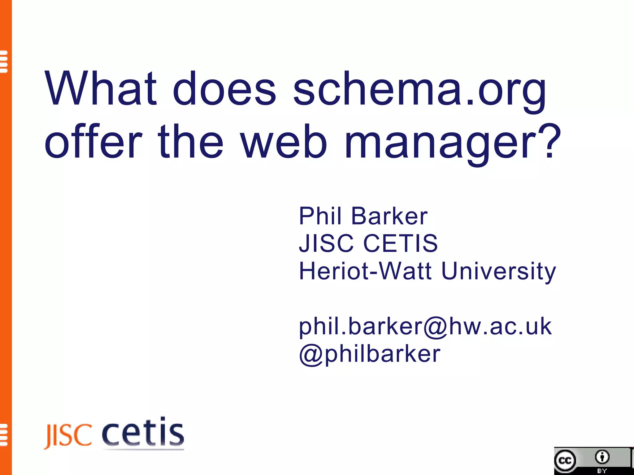 What does schema.org
offer the web manager?
          Phil Barker
          JISC CETIS
          Heriot-Watt University

          phil.barker@hw.ac.uk
          @philbarker
 